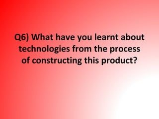 Q6) What have you learnt about
technologies from the process
of constructing this product?
 