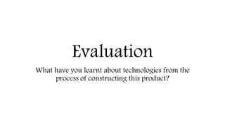Evaluation
What have you learnt about technologies from the
process of constructing this product?
 