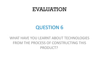 EVALUATION
QUESTION 6
WHAT HAVE YOU LEARNT ABOUT TECHNOLOGIES
FROM THE PROCESS OF CONSTRUCTING THIS
PRODUCT?
 