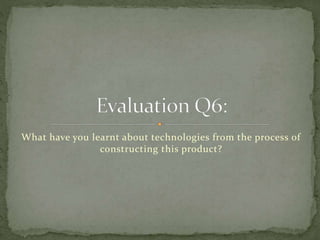 What have you learnt about technologies from the process of
constructing this product?
 