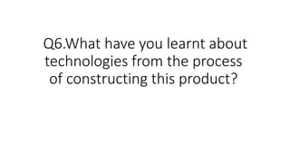 Q6.What have you learnt about
technologies from the process
of constructing this product?
 