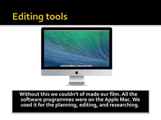 Without this we couldn't of made our film. All the
software programmes were on the Apple Mac.We
used it for the planning, editing, and researching.
 