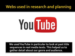 We usedYouTube in particular to look at past title
sequences in real media texts. This helped us to
gather detail about our genre and audience.
 