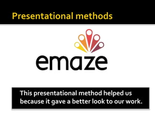 This presentational method helped us
because it gave a better look to our work.
 