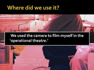 We used the camera to film myself in the
‘operational theatre.’
 