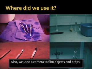 Also, we used a camera to film objects and props.
 