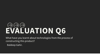 EVALUATION Q6
What have you learnt about technologies from the process of
constructing this product?
Baldeep Gahir.
 