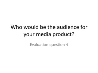 Who would be the audience for
your media product?
Evaluation question 4
 