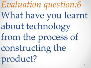 Evaluation question:6
What have you learnt
about technology
from the process of
constructing the
product?
 