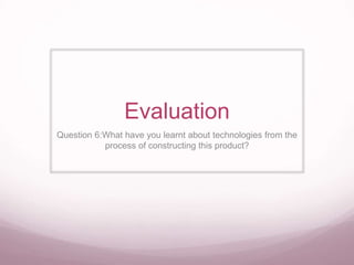 Evaluation
Question 6:What have you learnt about technologies from the
process of constructing this product?
 