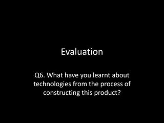 Evaluation
Q6. What have you learnt about
technologies from the process of
constructing this product?
 