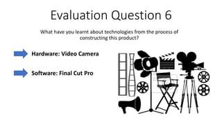 Evaluation Question 6
What have you learnt about technologies from the process of
constructing this product?
Hardware: Video Camera
Software: Final Cut Pro
 