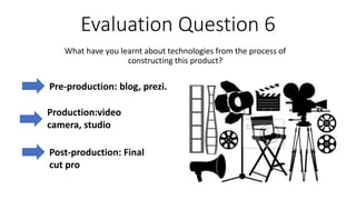 Evaluation Question 6
What have you learnt about technologies from the process of
constructing this product?
Pre-production: blog, prezi.
Production:video
camera, studio
Post-production: Final
cut pro
 