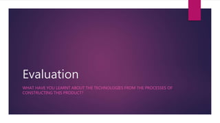 Evaluation
WHAT HAVE YOU LEARNT ABOUT THE TECHNOLOGIES FROM THE PROCESSES OF
CONSTRUCTING THIS PRODUCT?
 