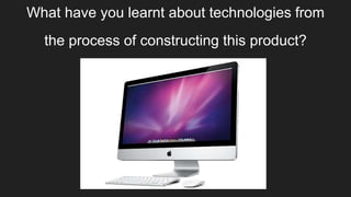 What have you learnt about technologies from
the process of constructing this product?
 