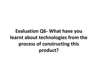 Evaluation Q6- What have you learnt about technologies from the process of constructing this product? 