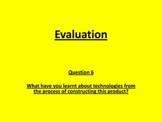 Evaluation

                Question 6

What have you learnt about technologies from
  the process of constructing this product?
 