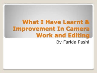 What I Have Learnt &
Improvement In Camera
      Work and Editing
            By Farida Pashi
 