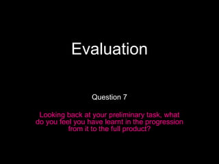 Evaluation Question 7 Looking back at your preliminary task, what do you feel you have learnt in the progression from it to the full product? 