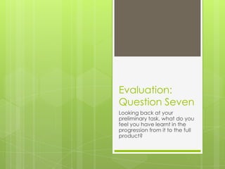 Evaluation:
Question Seven
Looking back at your
preliminary task, what do you
feel you have learnt in the
progression from it to the full
product?
 