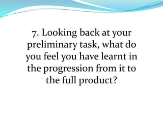 7. Looking back at your
preliminary task, what do
you feel you have learnt in
the progression from it to
     the full product?
 