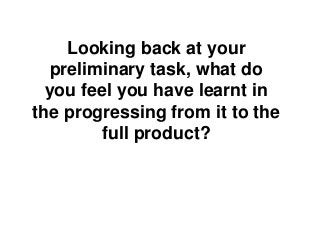 Looking back at your
preliminary task, what do
you feel you have learnt in
the progressing from it to the
full product?
 