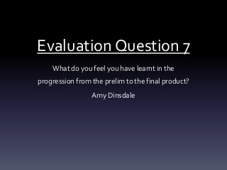 Evaluation Question 7
    What do you feel you have learnt in the
progression from the prelim to the final product?
                 Amy Dinsdale
 