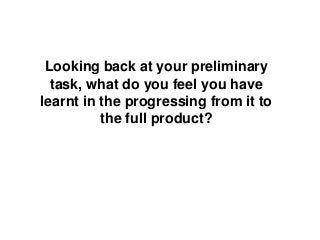 Looking back at your preliminary
task, what do you feel you have
learnt in the progressing from it to
the full product?
 