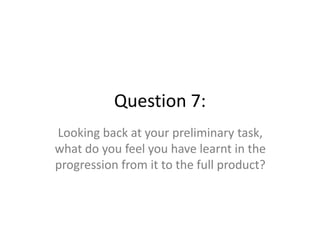 Question 7:
Looking back at your preliminary task,
what do you feel you have learnt in the
progression from it to the full product?

 