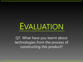 EVALUATION
Q7. What have you learnt about
technologies from the process of
constructing this product?
 