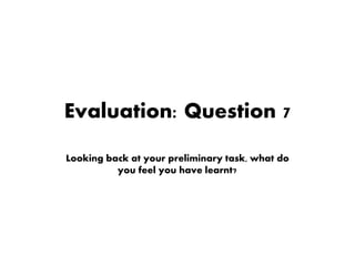 Evaluation: Question 7
Looking back at your preliminary task, what do
you feel you have learnt?
 