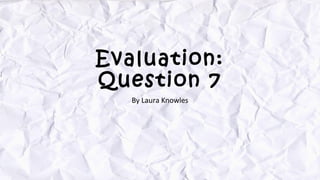 Evaluation:
Question 7
By Laura Knowles
 