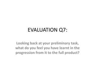 EVALUATION Q7:
Looking back at your preliminary task,
what do you feel you have learnt in the
progression from it to the full product?
 