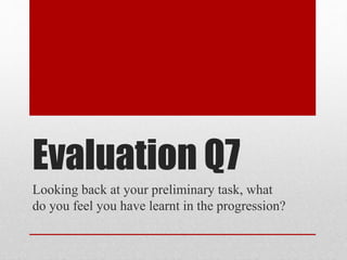 Evaluation Q7
Looking back at your preliminary task, what
do you feel you have learnt in the progression?
 