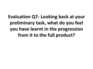 Evaluation Q7- Looking back at your preliminary task, what do you feel you have learnt in the progression from it to the full product? 
