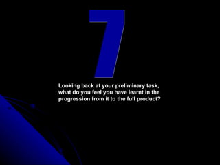 7 Looking back at your preliminary task, what do you feel you have learnt in the  progression from it to the full product?   