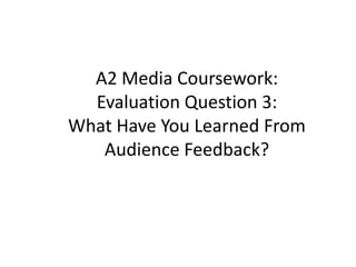 A2 Media Coursework:
  Evaluation Question 3:
What Have You Learned From
   Audience Feedback?
 