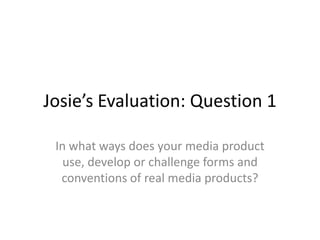 Josie’s Evaluation: Question 1

 In what ways does your media product
   use, develop or challenge forms and
  conventions of real media products?
 
