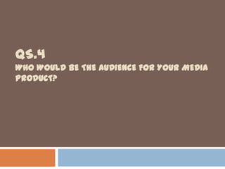 QS.4
WHO WOULD BE THE AUDIENCE FOR YOUR MEDIA
PRODUCT?
 