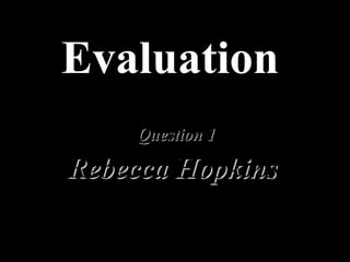 Evaluation   Question 1 Rebecca Hopkins   