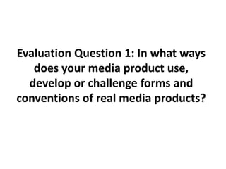 Evaluation Question 1: In what ways
   does your media product use,
  develop or challenge forms and
conventions of real media products?
 