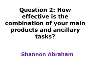Question 2: How effective is the combination of your main products and ancillary tasks? Shannon Abraham 