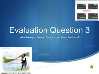Evaluation Question 3
  What have you learned from your audience feedback?




                                                       S
 