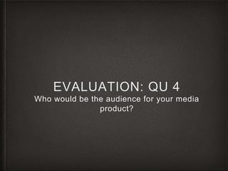 EVALUATION: QU 4
Who would be the audience for your media
product?
 