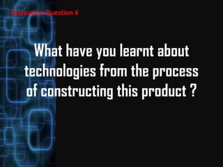 Evaluation Question 6




      What have you learnt about
    technologies from the process
    of constructing this product ?
 