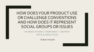 HOW DOESYOUR PRODUCT USE
OR CHALLENGE CONVENTIONS
AND HOW DOES IT REPRESENT
SOCIAL GROUPS OR ISSUES
By Ryan Liming Dai
 