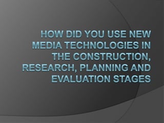 How Did You Use New Media Technologies in the Construction, Research, Planning and Evaluation stages  