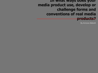 In what ways does your
media product use, develop or
         challenge forms and
   conventions of real media
                    products?
                     By Anissia Abbott
 