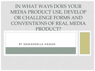 B Y E M M A N U E L L A H A G A N H A G A N
IN WHAT WAYS DOES YOUR
MEDIA PRODUCT USE, DEVELOP
OR CHALLENGE FORMS AND
CONVENTIONS OF REAL MEDIA
PRODUCT?
 