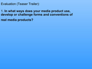 Evaluation (Teaser Trailer): 1.  In what ways does your media product use, develop or challenge forms and conventions of real media products?   
